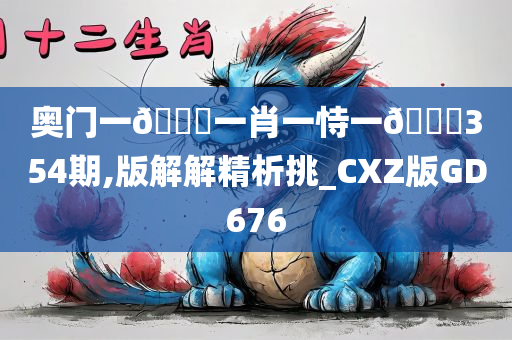 奥门一🐎一肖一恃一🀄354期,版解解精析挑_CXZ版GD676