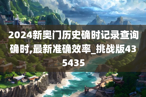 2024新奥门历史确时记录查询确时,最新准确效率_挑战版435435