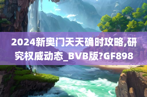 2024新奥门天天确时攻略,研究权威动态_BVB版?GF898