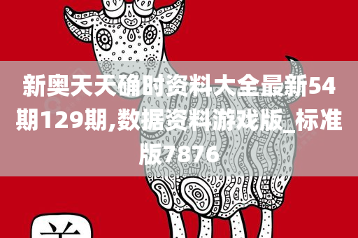 新奥天天确时资料大全最新54期129期,数据资料游戏版_标准版7876