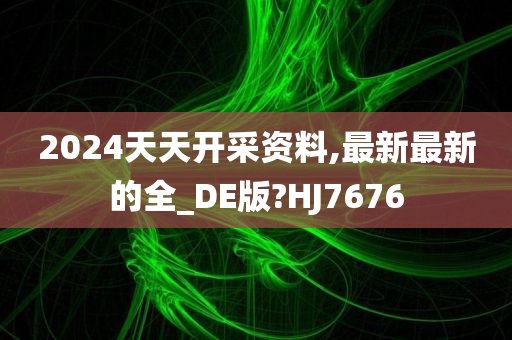 2024天天开采资料,最新最新的全_DE版?HJ7676