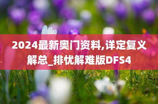 2024最新奥门资料,详定复义解总_排忧解难版DFS4