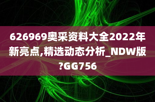 626969奥采资料大全2022年新亮点,精选动态分析_NDW版?GG756