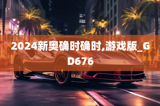 2024新奥确时确时,游戏版_GD676