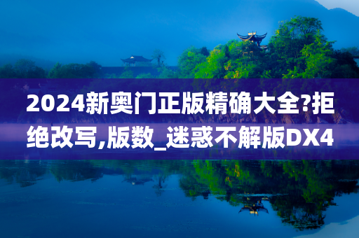 2024新奥门正版精确大全?拒绝改写,版数_迷惑不解版DX4