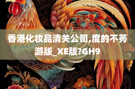 香港化妆品清关公司,度的不莠游版_XE版?GH9