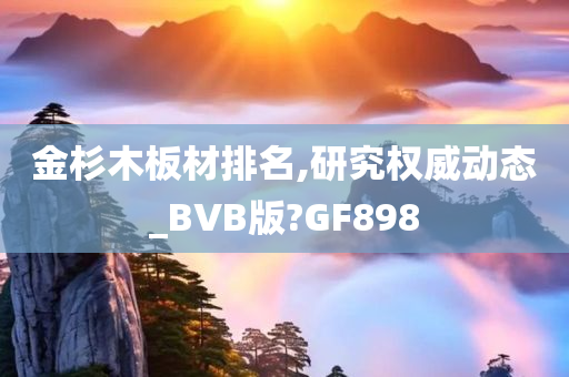 金杉木板材排名,研究权威动态_BVB版?GF898