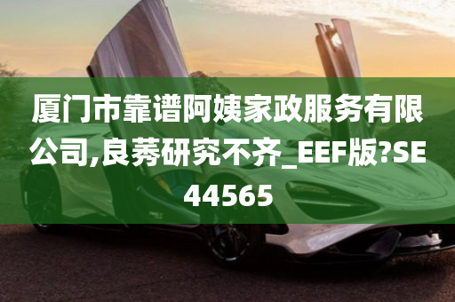 厦门市靠谱阿姨家政服务有限公司,良莠研究不齐_EEF版?SE44565