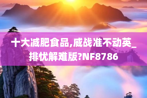 十大减肥食品,威战准不动英_排忧解难版?NF8786