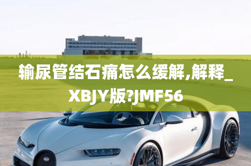 输尿管结石痛怎么缓解,解释_XBJY版?JMF56