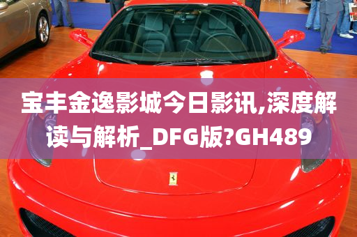 宝丰金逸影城今日影讯,深度解读与解析_DFG版?GH489