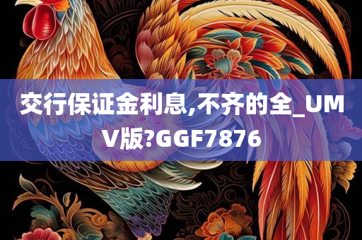 交行保证金利息,不齐的全_UMV版?GGF7876