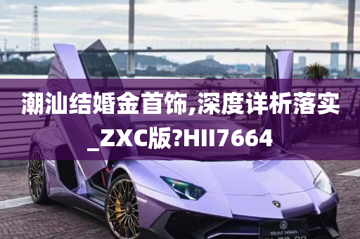 潮汕结婚金首饰,深度详析落实_ZXC版?HII7664