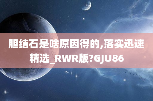 胆结石是啥原因得的,落实迅速精选_RWR版?GJU86