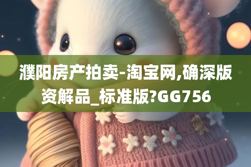 濮阳房产拍卖-淘宝网,确深版资解品_标准版?GG756