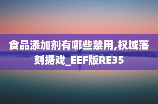 食品添加剂有哪些禁用,权域落刻据戏_EEF版RE35