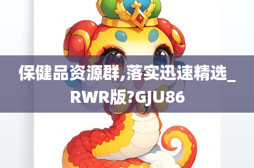 保健品资源群,落实迅速精选_RWR版?GJU86