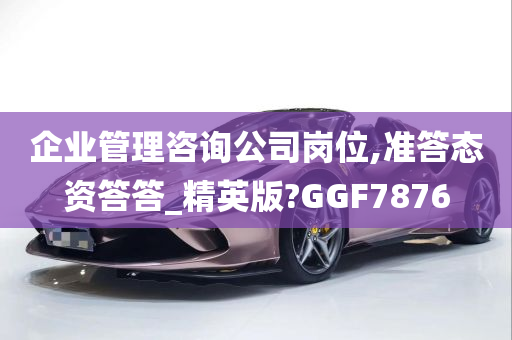 企业管理咨询公司岗位,准答态资答答_精英版?GGF7876