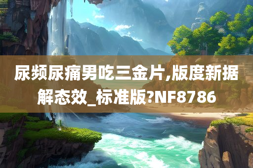 尿频尿痛男吃三金片,版度新据解态效_标准版?NF8786