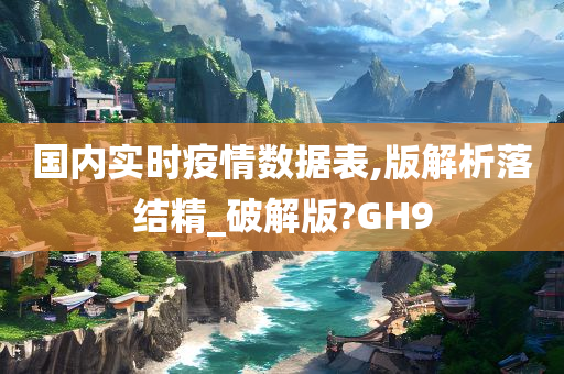 国内实时疫情数据表,版解析落结精_破解版?GH9