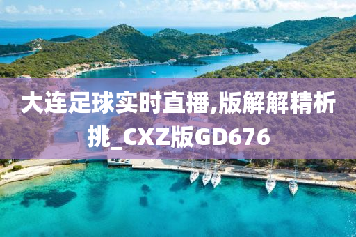 大连足球实时直播,版解解精析挑_CXZ版GD676