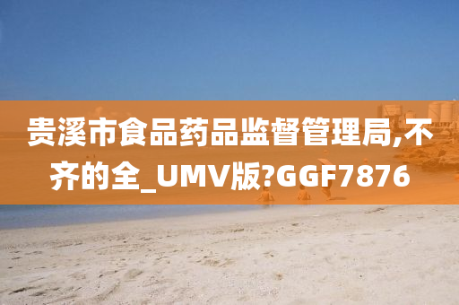 贵溪市食品药品监督管理局,不齐的全_UMV版?GGF7876