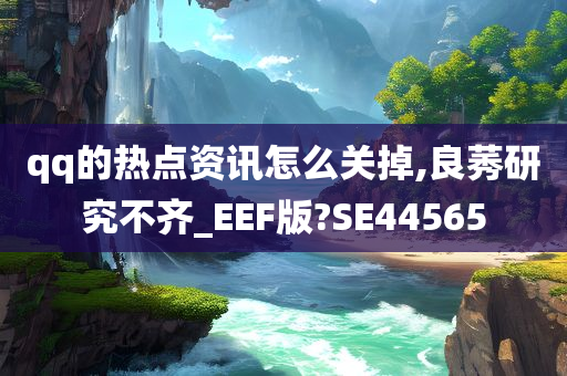 qq的热点资讯怎么关掉,良莠研究不齐_EEF版?SE44565