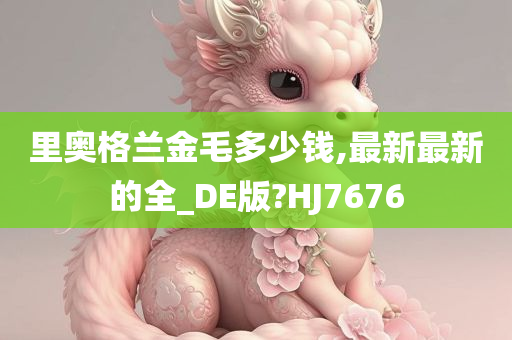 里奥格兰金毛多少钱,最新最新的全_DE版?HJ7676