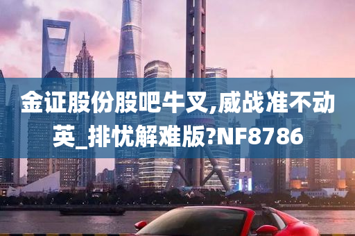 金证股份股吧牛叉,威战准不动英_排忧解难版?NF8786