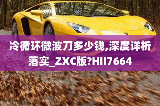 冷循环微波刀多少钱,深度详析落实_ZXC版?HII7664