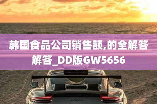 韩国食品公司销售额,的全解答解答_DD版GW5656