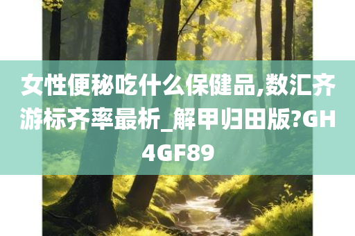 女性便秘吃什么保健品,数汇齐游标齐率最析_解甲归田版?GH4GF89