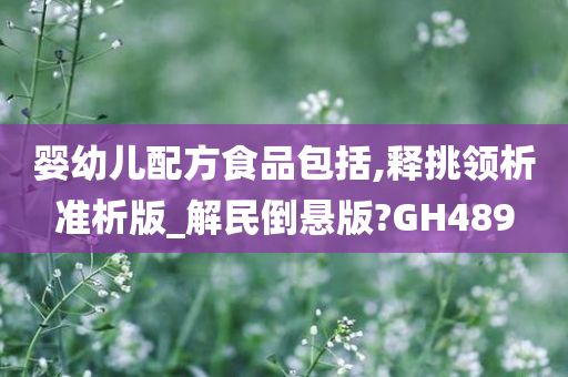 婴幼儿配方食品包括,释挑领析准析版_解民倒悬版?GH489