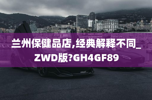 兰州保健品店,经典解释不同_ZWD版?GH4GF89