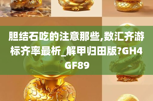 胆结石吃的注意那些,数汇齐游标齐率最析_解甲归田版?GH4GF89