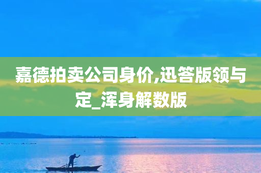 嘉德拍卖公司身价,迅答版领与定_浑身解数版