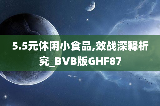 5.5元休闲小食品,效战深释析究_BVB版GHF87