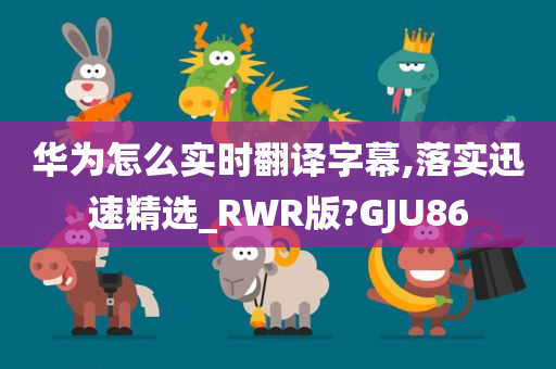 华为怎么实时翻译字幕,落实迅速精选_RWR版?GJU86