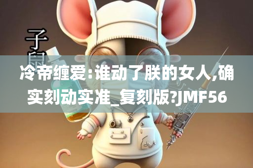 冷帝缠爱:谁动了朕的女人,确实刻动实准_复刻版?JMF56