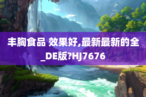 丰胸食品 效果好,最新最新的全_DE版?HJ7676