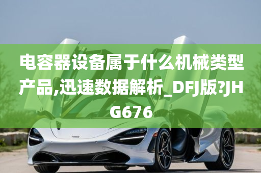 电容器设备属于什么机械类型产品,迅速数据解析_DFJ版?JHG676