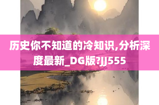 历史你不知道的冷知识,分析深度最新_DG版?JJ555