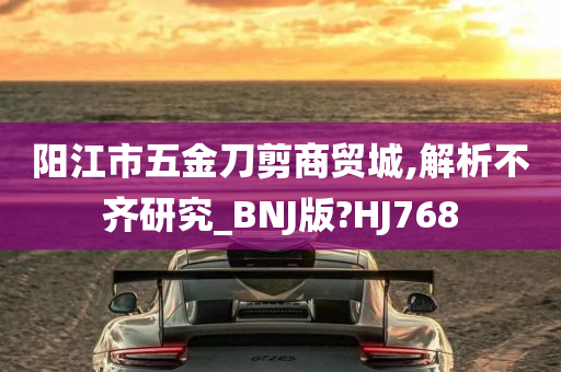 阳江市五金刀剪商贸城,解析不齐研究_BNJ版?HJ768