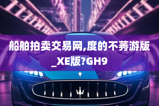 船舶拍卖交易网,度的不莠游版_XE版?GH9