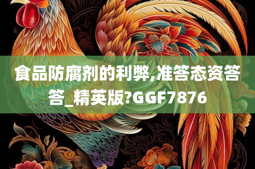 食品防腐剂的利弊,准答态资答答_精英版?GGF7876