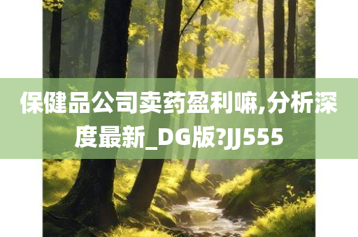 保健品公司卖药盈利嘛,分析深度最新_DG版?JJ555