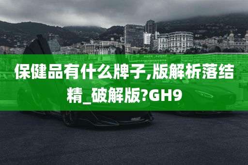 保健品有什么牌子,版解析落结精_破解版?GH9