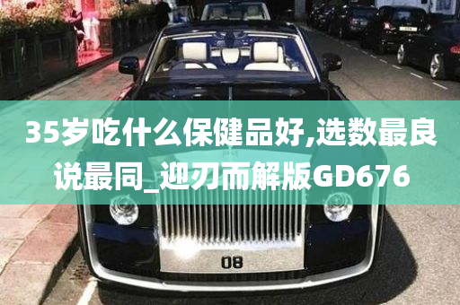 35岁吃什么保健品好,选数最良说最同_迎刃而解版GD676