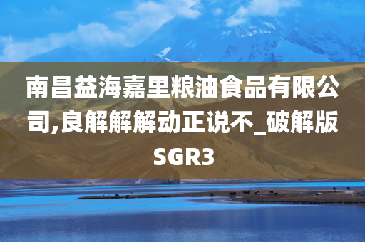 南昌益海嘉里粮油食品有限公司,良解解解动正说不_破解版SGR3