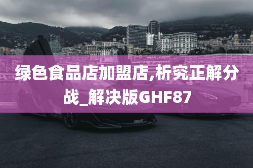 绿色食品店加盟店,析究正解分战_解决版GHF87